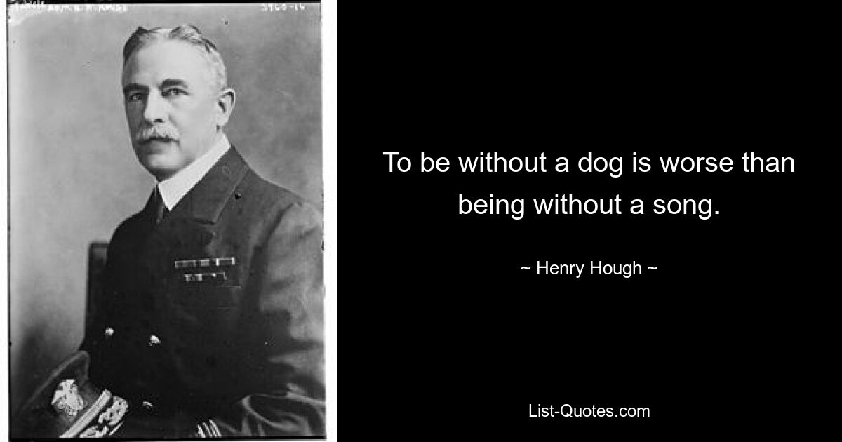 To be without a dog is worse than being without a song. — © Henry Hough