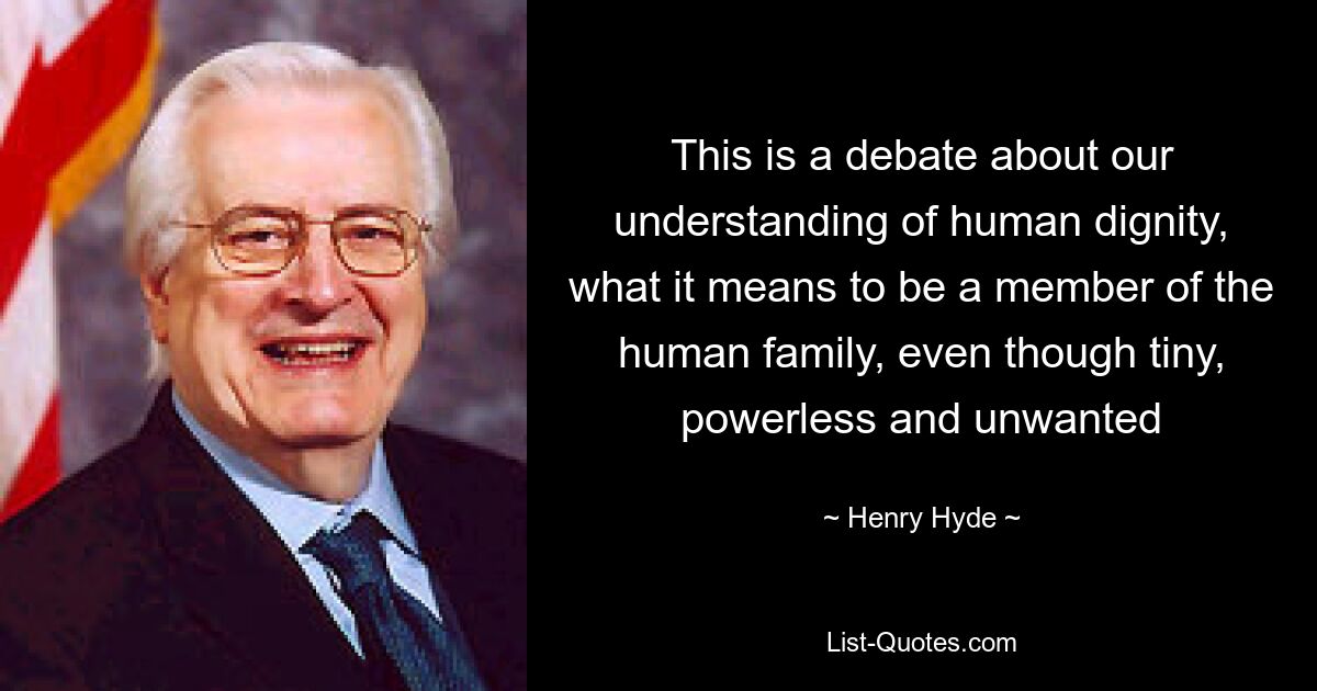 This is a debate about our understanding of human dignity, what it means to be a member of the human family, even though tiny, powerless and unwanted — © Henry Hyde