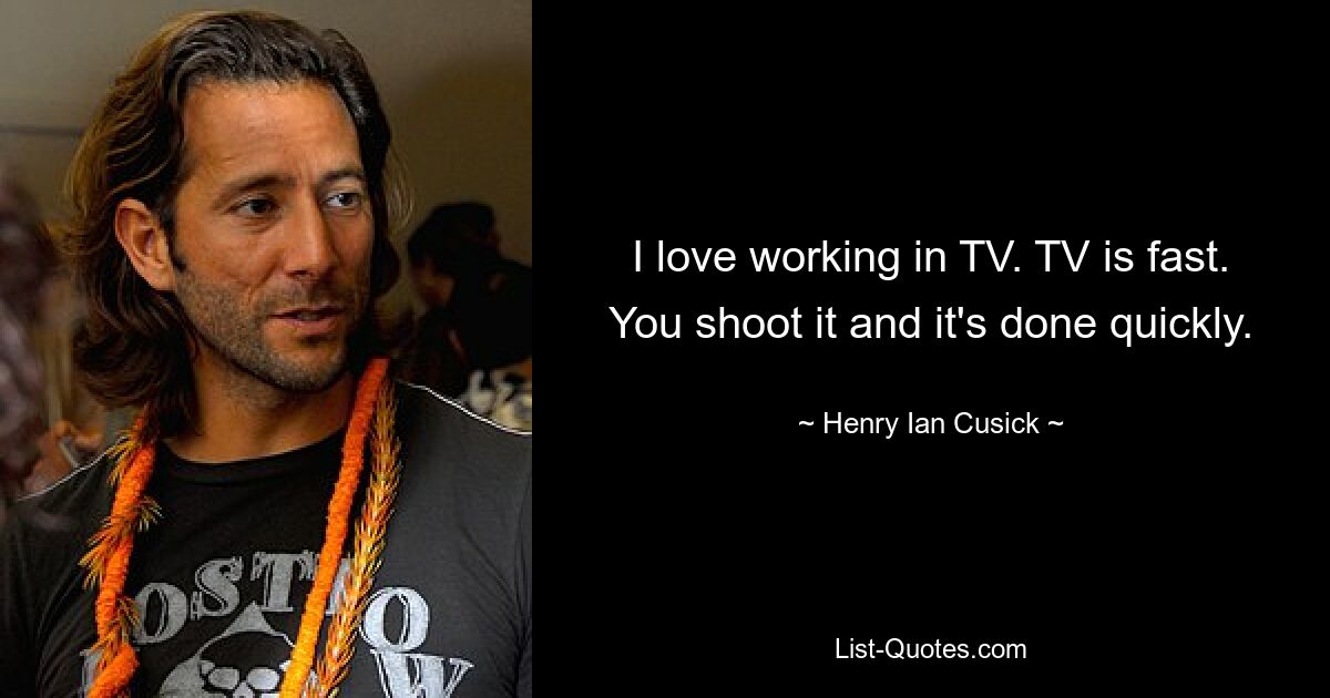 I love working in TV. TV is fast. You shoot it and it's done quickly. — © Henry Ian Cusick