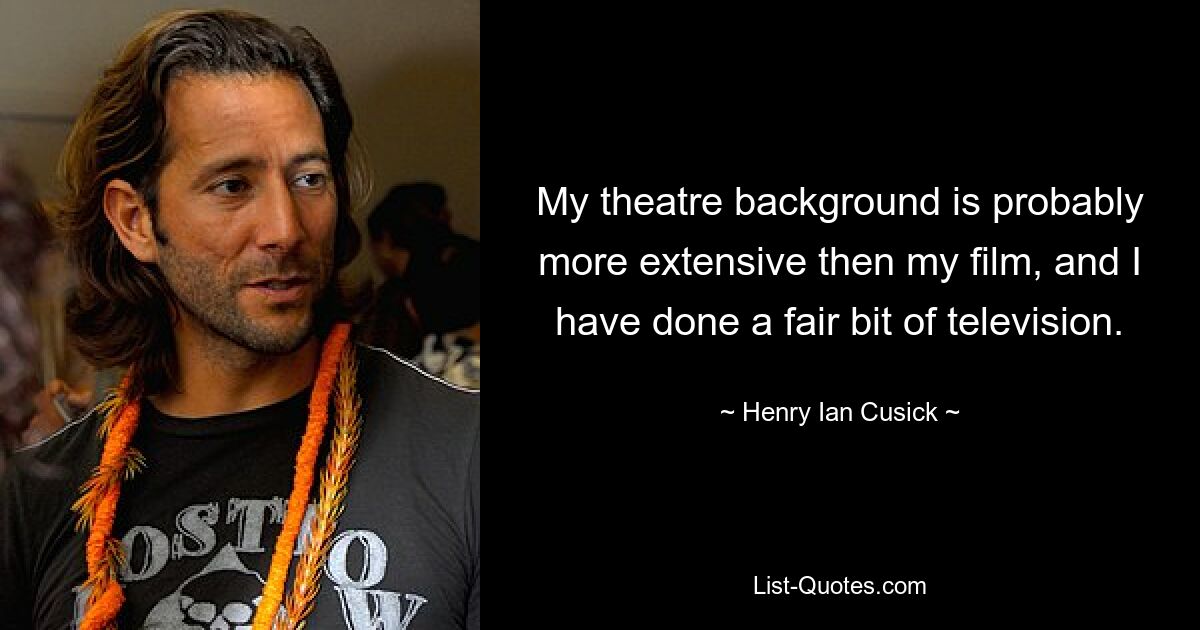 My theatre background is probably more extensive then my film, and I have done a fair bit of television. — © Henry Ian Cusick