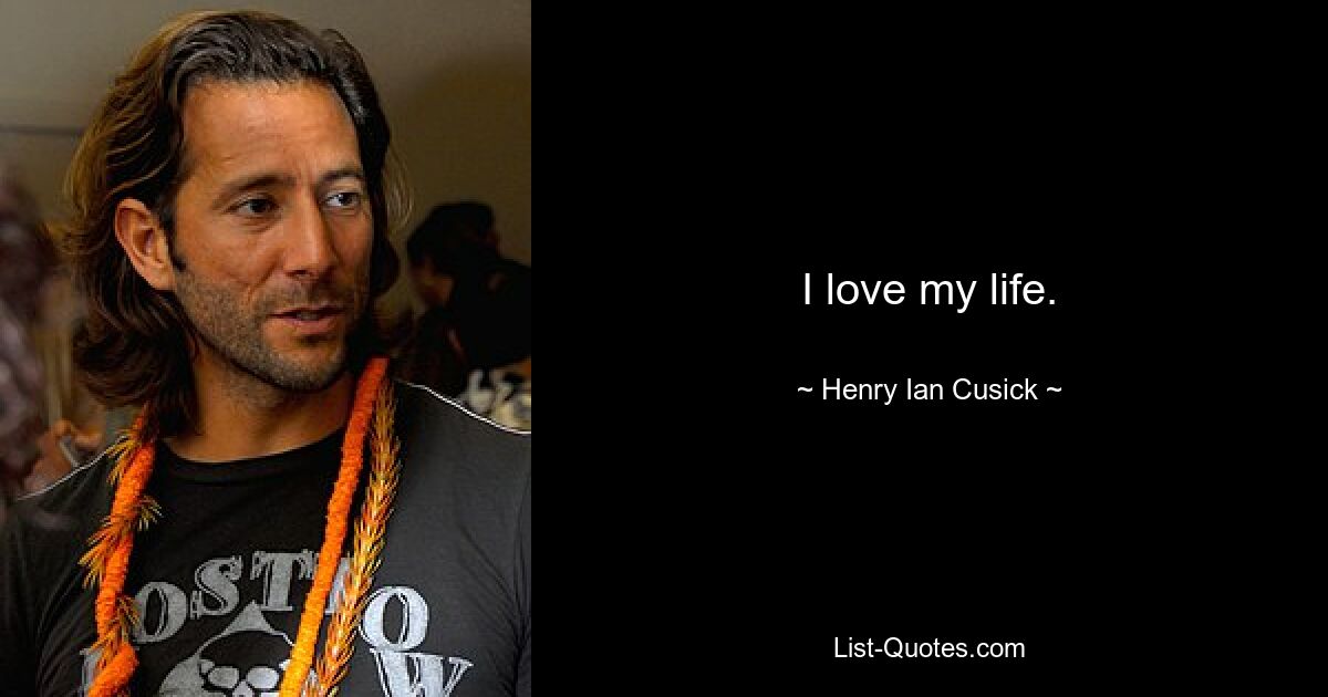 I love my life. — © Henry Ian Cusick