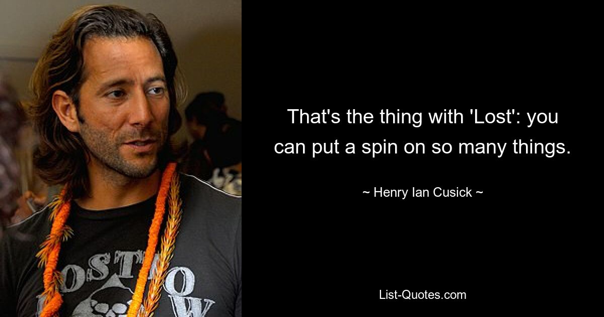 That's the thing with 'Lost': you can put a spin on so many things. — © Henry Ian Cusick