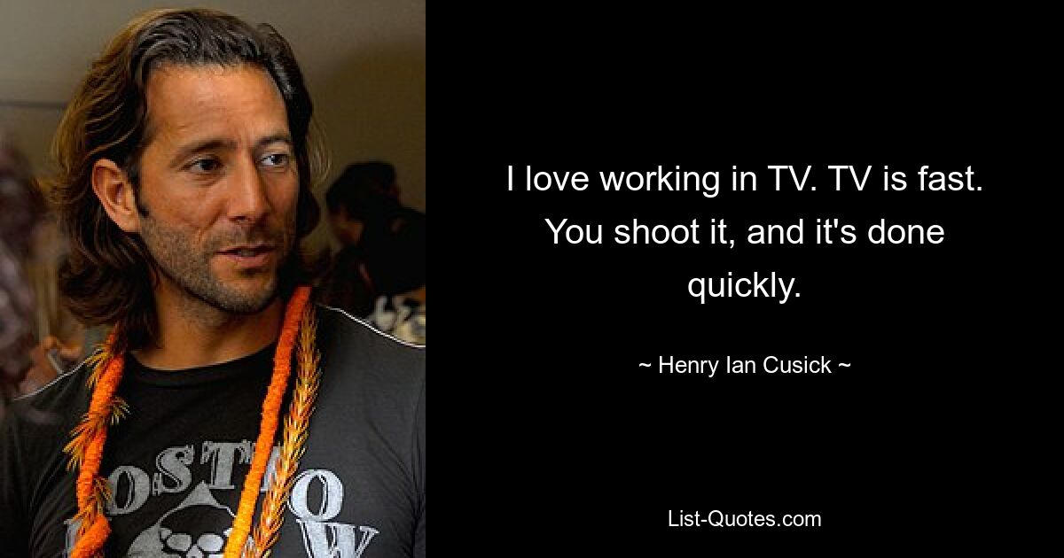 I love working in TV. TV is fast. You shoot it, and it's done quickly. — © Henry Ian Cusick