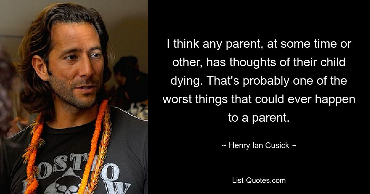 I think any parent, at some time or other, has thoughts of their child dying. That's probably one of the worst things that could ever happen to a parent. — © Henry Ian Cusick