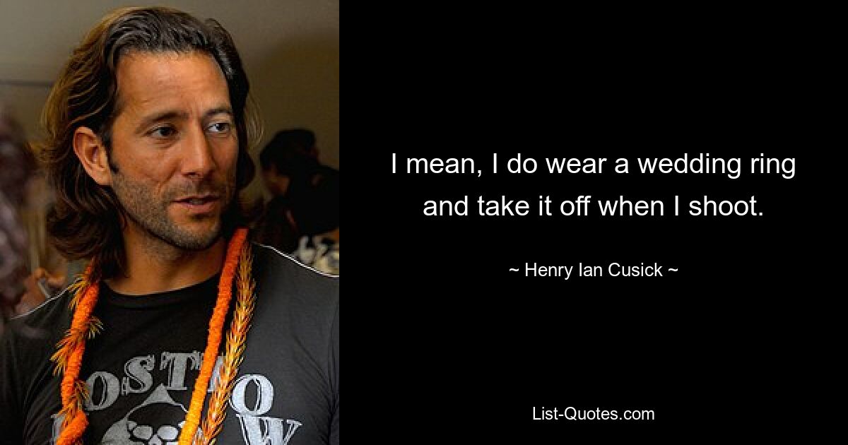 I mean, I do wear a wedding ring and take it off when I shoot. — © Henry Ian Cusick