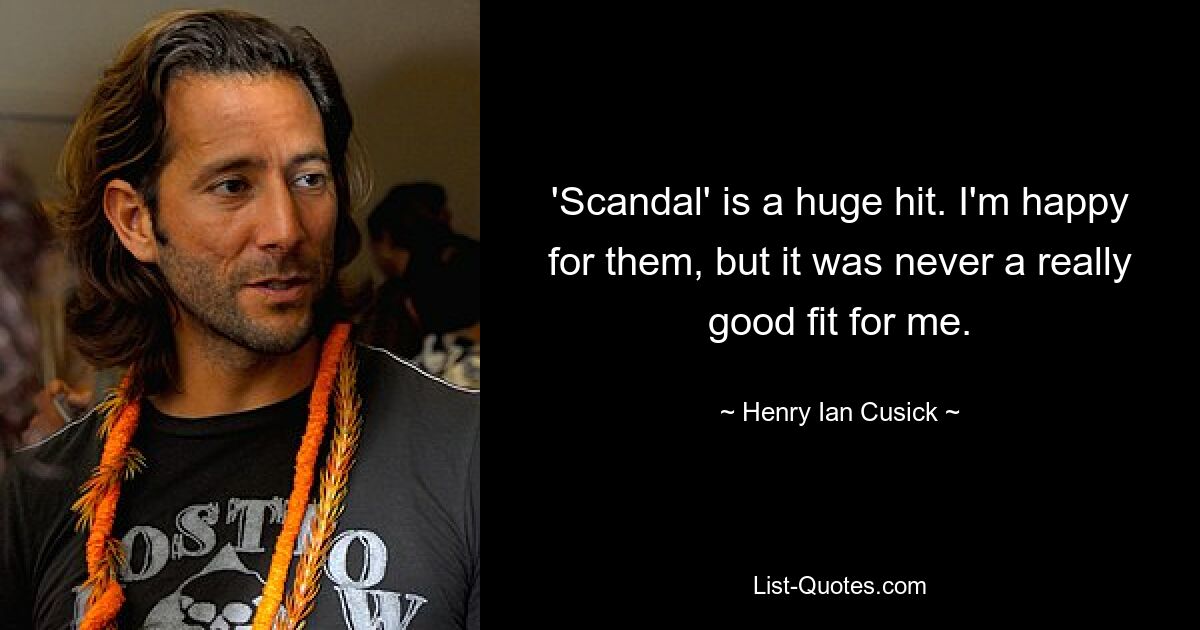 'Scandal' is a huge hit. I'm happy for them, but it was never a really good fit for me. — © Henry Ian Cusick