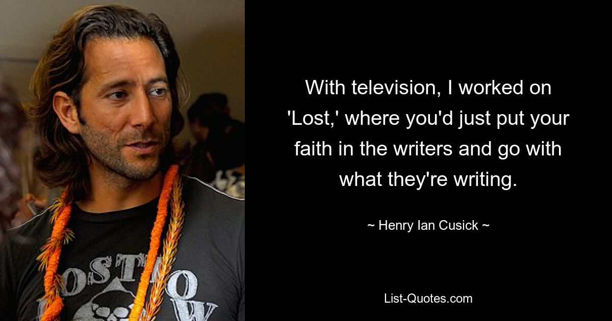 With television, I worked on 'Lost,' where you'd just put your faith in the writers and go with what they're writing. — © Henry Ian Cusick