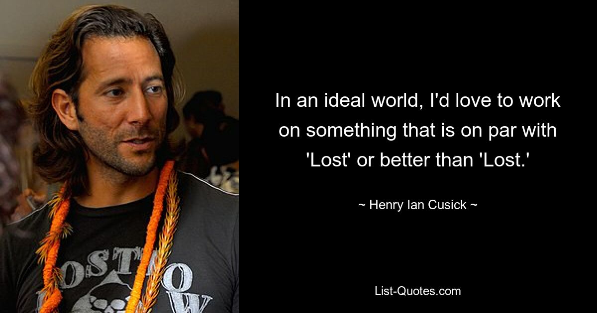 In an ideal world, I'd love to work on something that is on par with 'Lost' or better than 'Lost.' — © Henry Ian Cusick