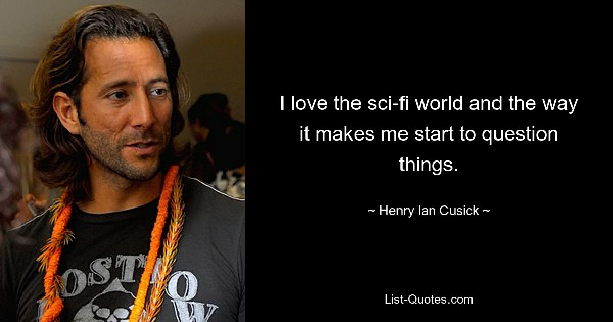 I love the sci-fi world and the way it makes me start to question things. — © Henry Ian Cusick