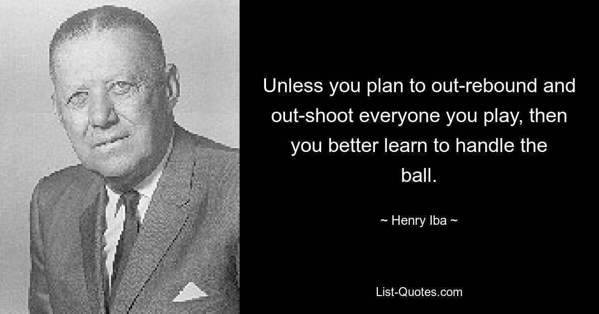 Unless you plan to out-rebound and out-shoot everyone you play, then you better learn to handle the ball. — © Henry Iba