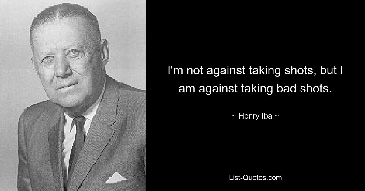 I'm not against taking shots, but I am against taking bad shots. — © Henry Iba