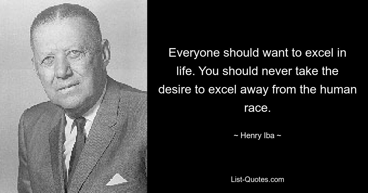 Everyone should want to excel in life. You should never take the desire to excel away from the human race. — © Henry Iba