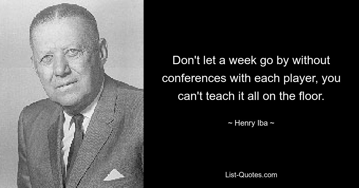 Don't let a week go by without conferences with each player, you can't teach it all on the floor. — © Henry Iba