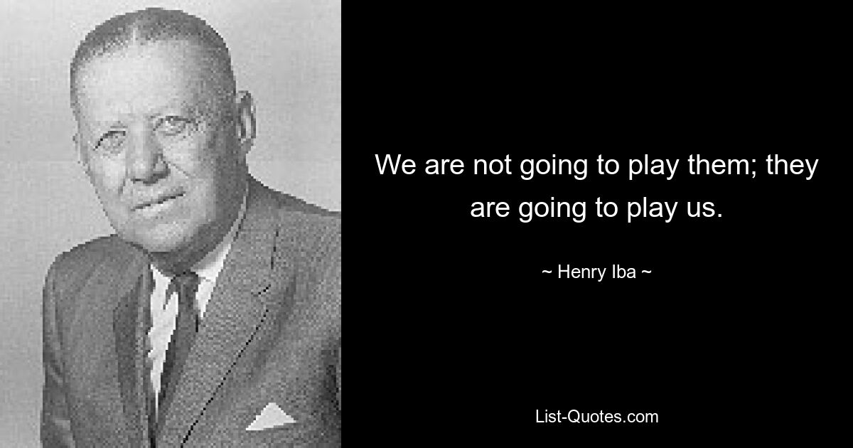 We are not going to play them; they are going to play us. — © Henry Iba