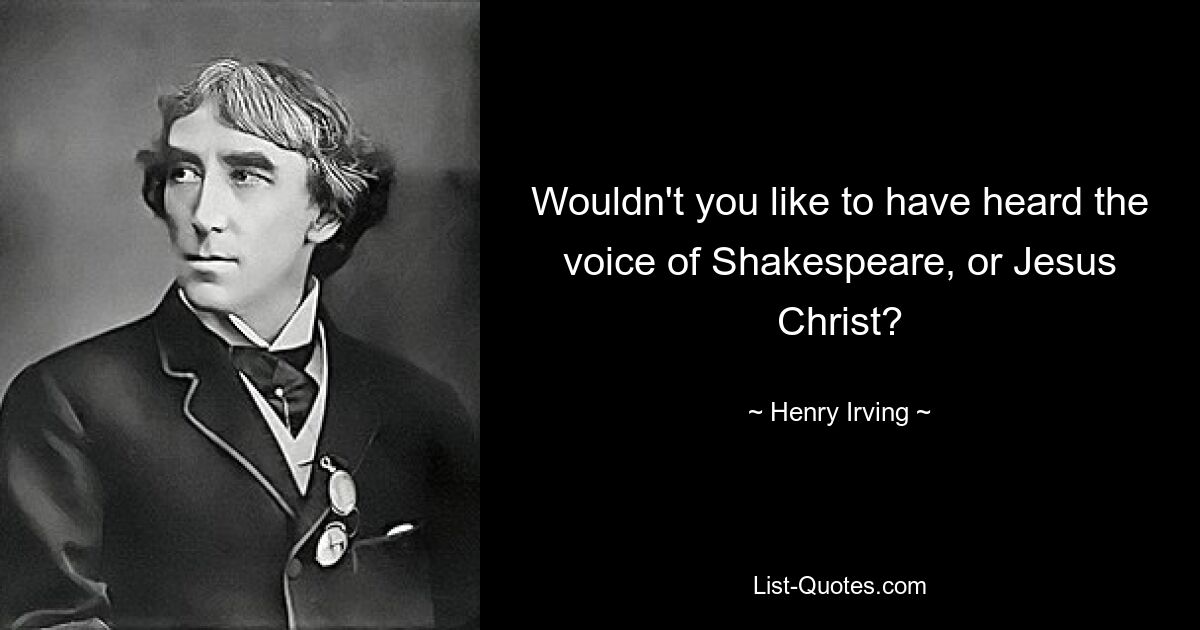 Wouldn't you like to have heard the voice of Shakespeare, or Jesus Christ? — © Henry Irving