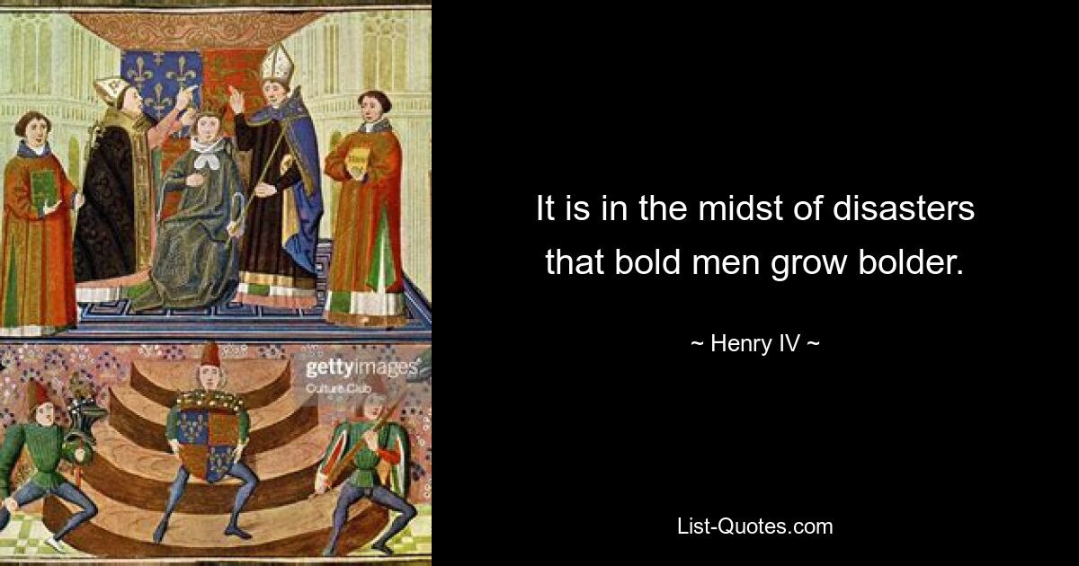 It is in the midst of disasters that bold men grow bolder. — © Henry IV