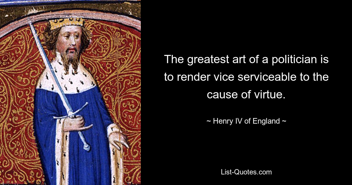 The greatest art of a politician is to render vice serviceable to the cause of virtue. — © Henry IV of England