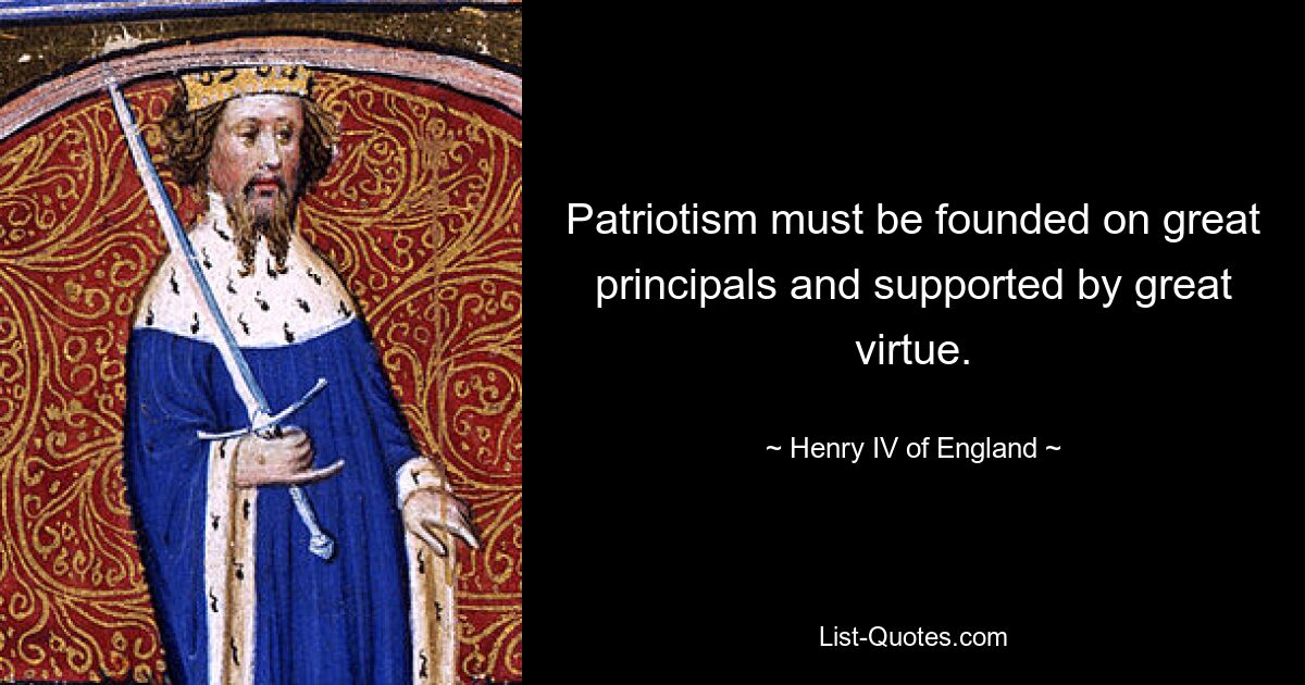 Patriotism must be founded on great principals and supported by great virtue. — © Henry IV of England