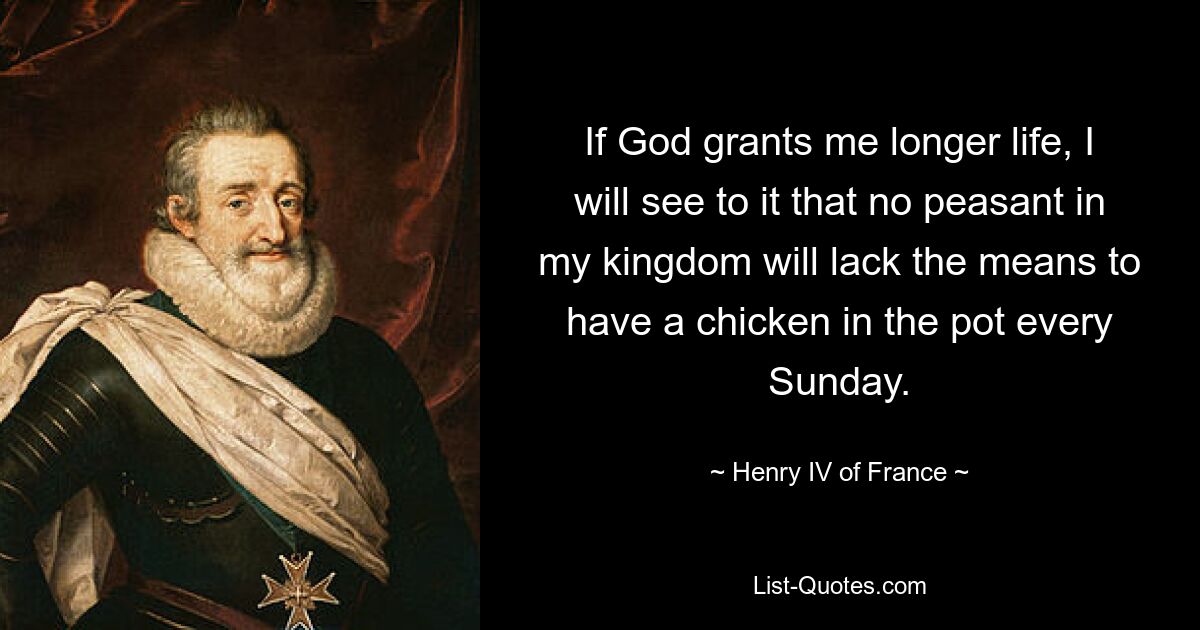 If God grants me longer life, I will see to it that no peasant in my kingdom will lack the means to have a chicken in the pot every Sunday. — © Henry IV of France