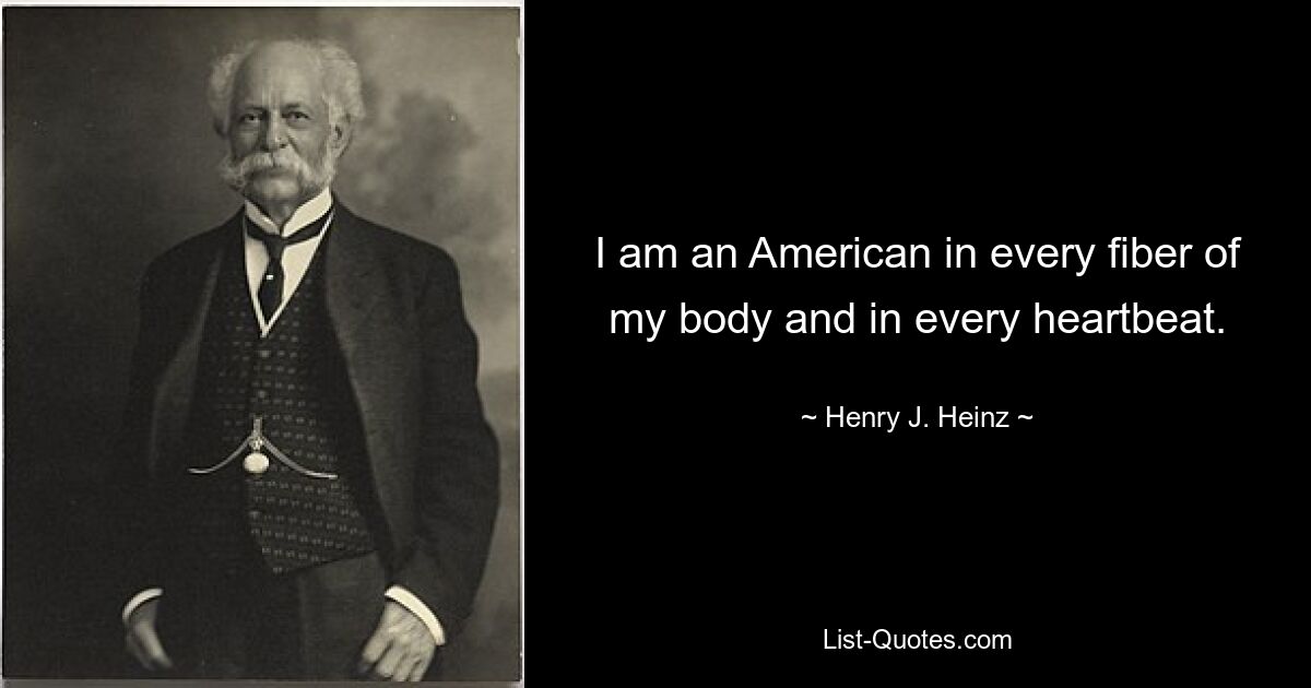 I am an American in every fiber of my body and in every heartbeat. — © Henry J. Heinz