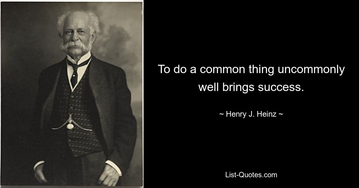 To do a common thing uncommonly well brings success. — © Henry J. Heinz