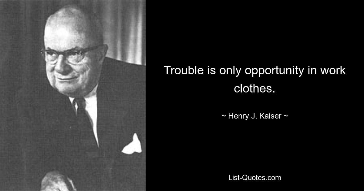 Trouble is only opportunity in work clothes. — © Henry J. Kaiser