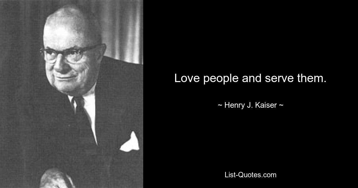 Love people and serve them. — © Henry J. Kaiser