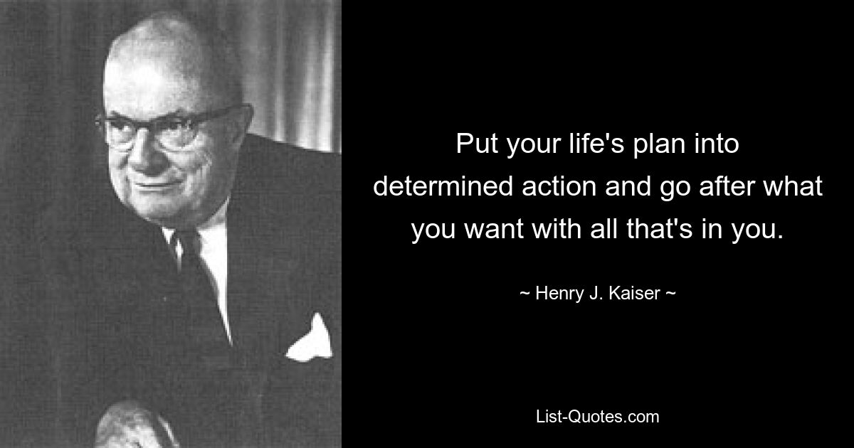 Put your life's plan into determined action and go after what you want with all that's in you. — © Henry J. Kaiser