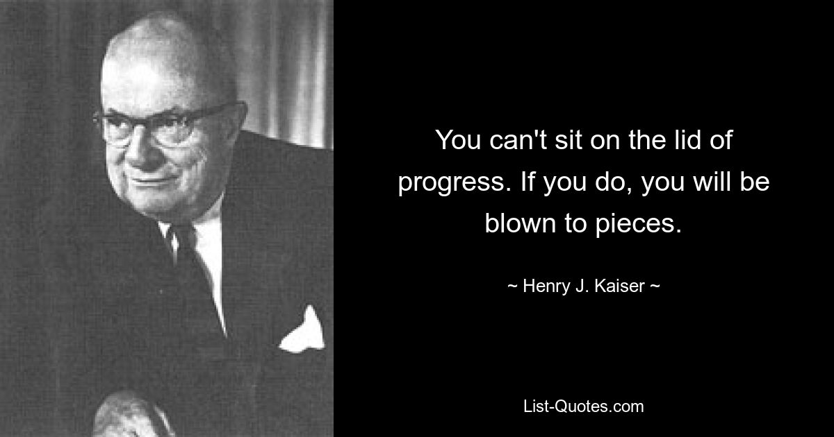 You can't sit on the lid of progress. If you do, you will be blown to pieces. — © Henry J. Kaiser