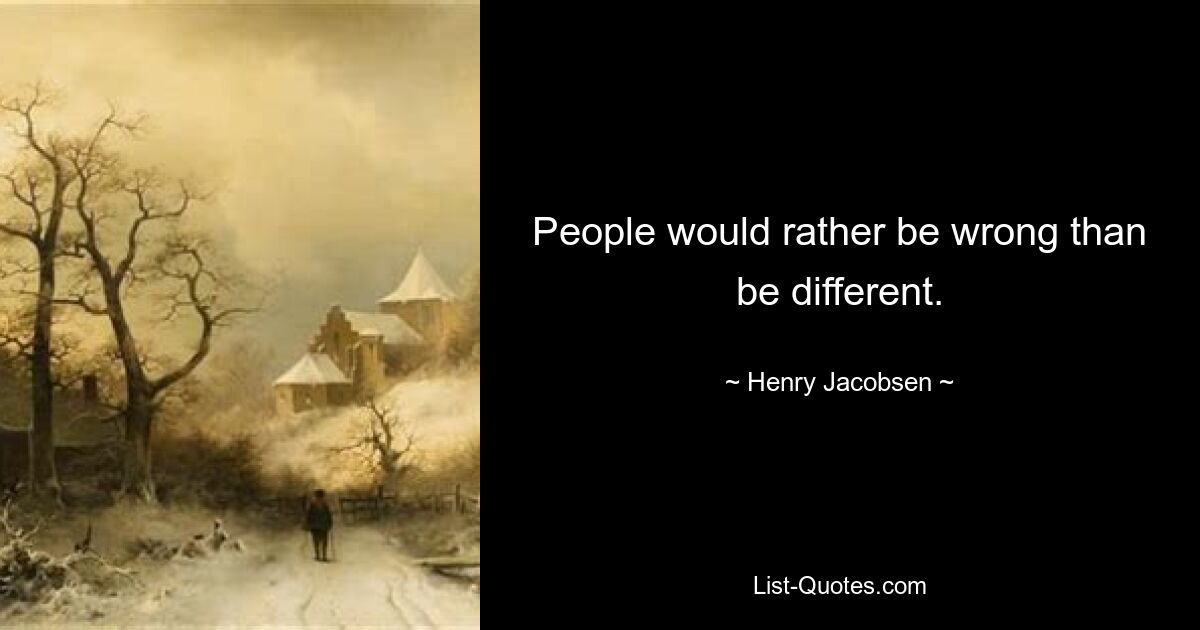 People would rather be wrong than be different. — © Henry Jacobsen