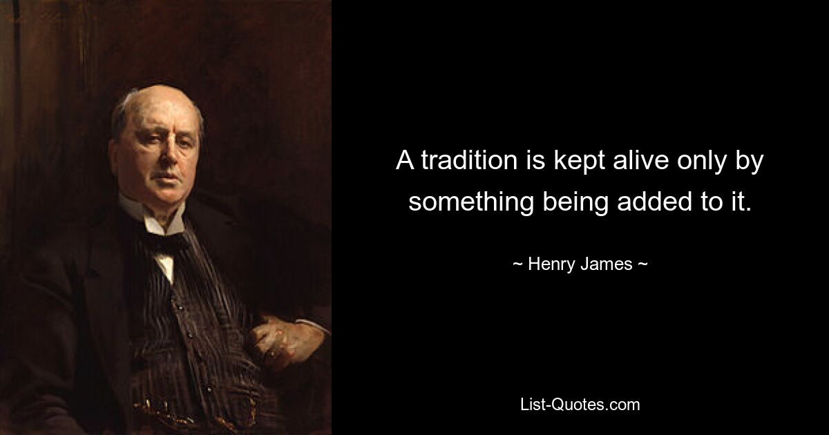 A tradition is kept alive only by something being added to it. — © Henry James