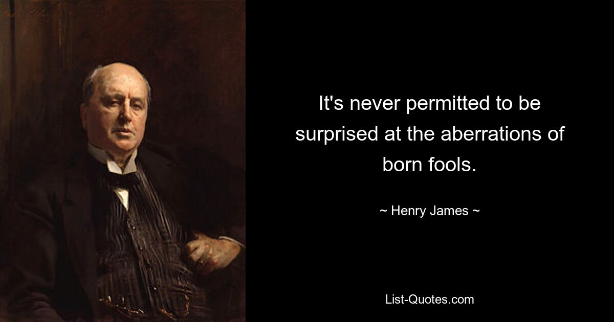 It's never permitted to be surprised at the aberrations of born fools. — © Henry James