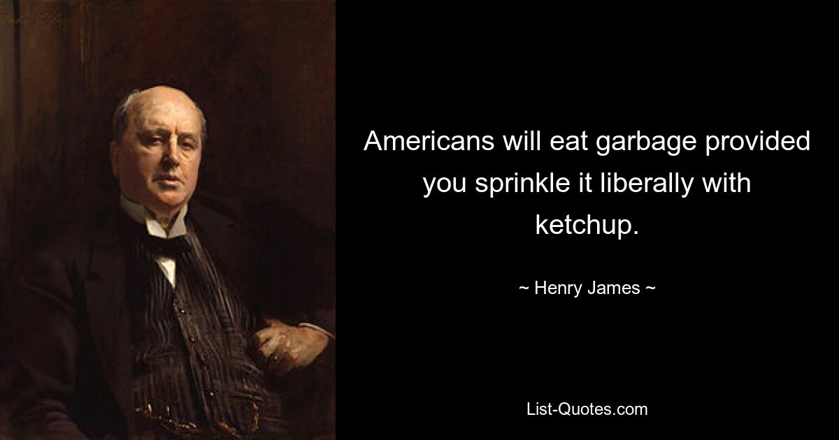 Americans will eat garbage provided you sprinkle it liberally with ketchup. — © Henry James