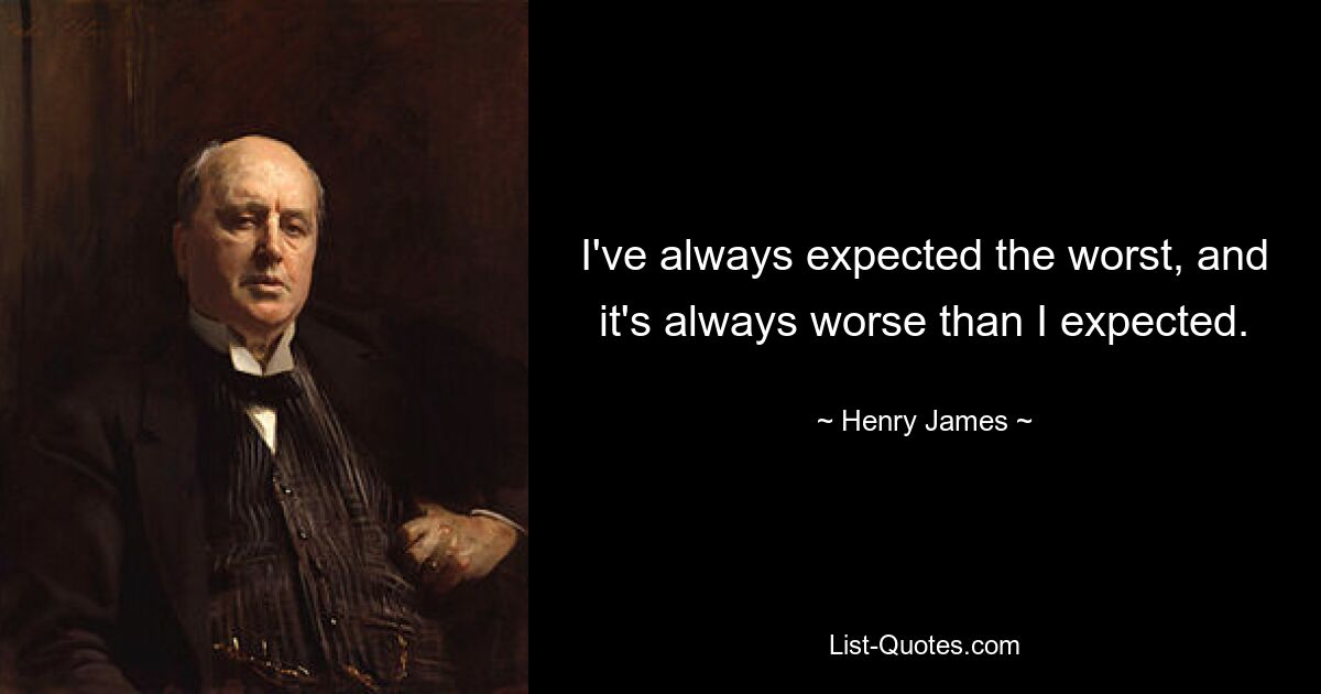 I've always expected the worst, and it's always worse than I expected. — © Henry James