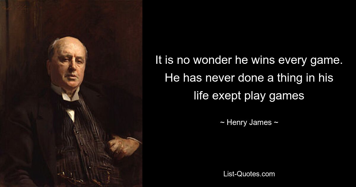 It is no wonder he wins every game. He has never done a thing in his life exept play games — © Henry James