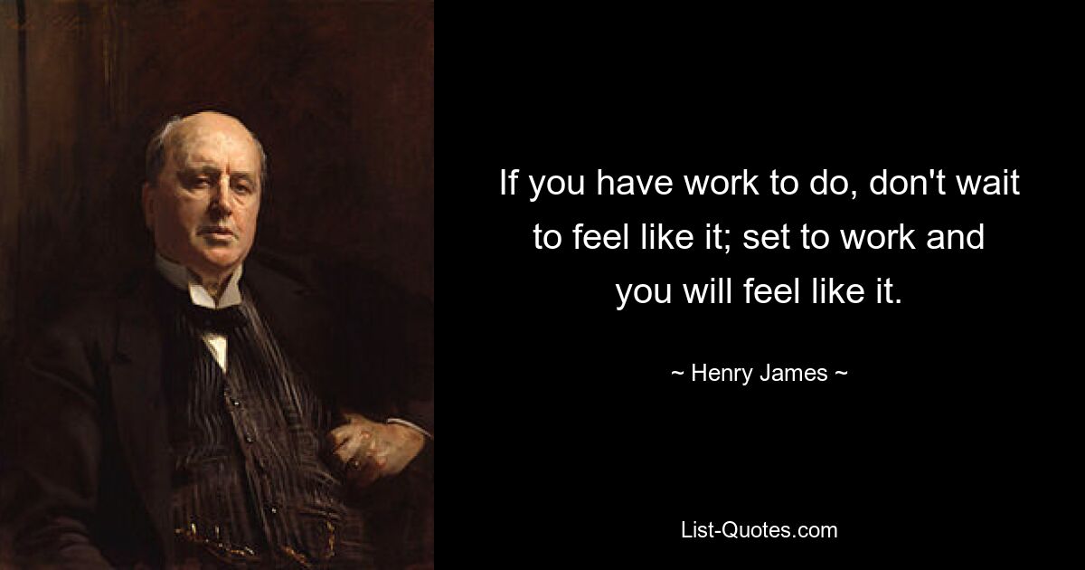 If you have work to do, don't wait to feel like it; set to work and you will feel like it. — © Henry James