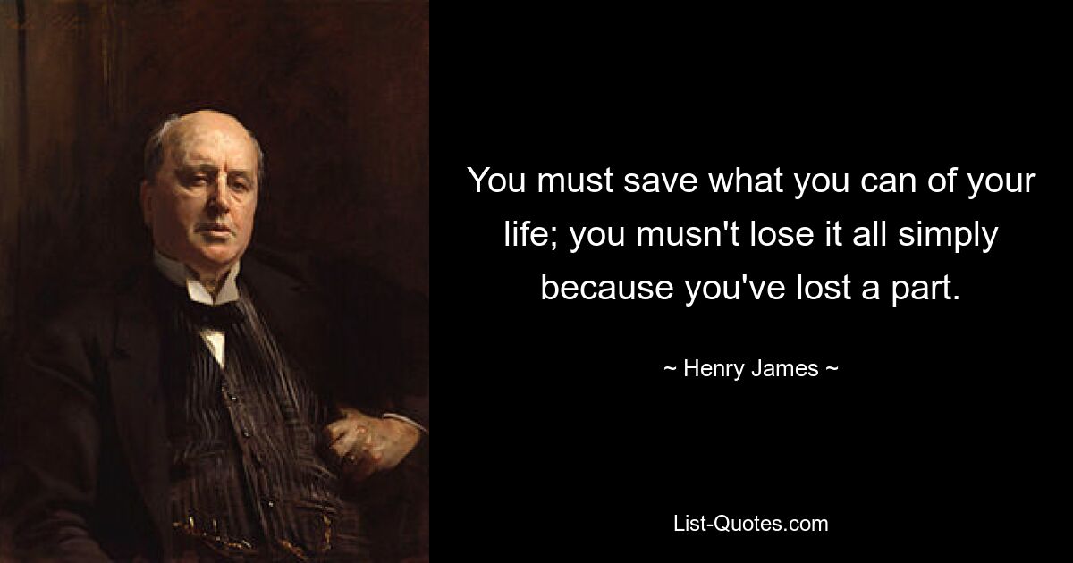 You must save what you can of your life; you musn't lose it all simply because you've lost a part. — © Henry James