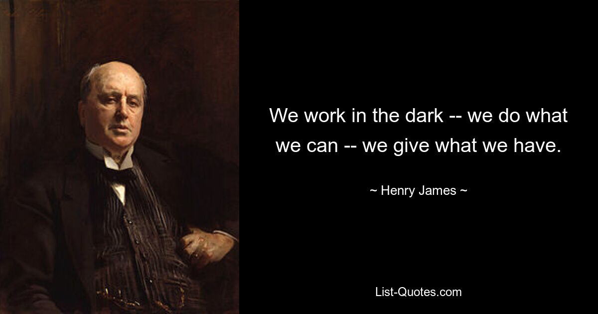 We work in the dark -- we do what we can -- we give what we have. — © Henry James