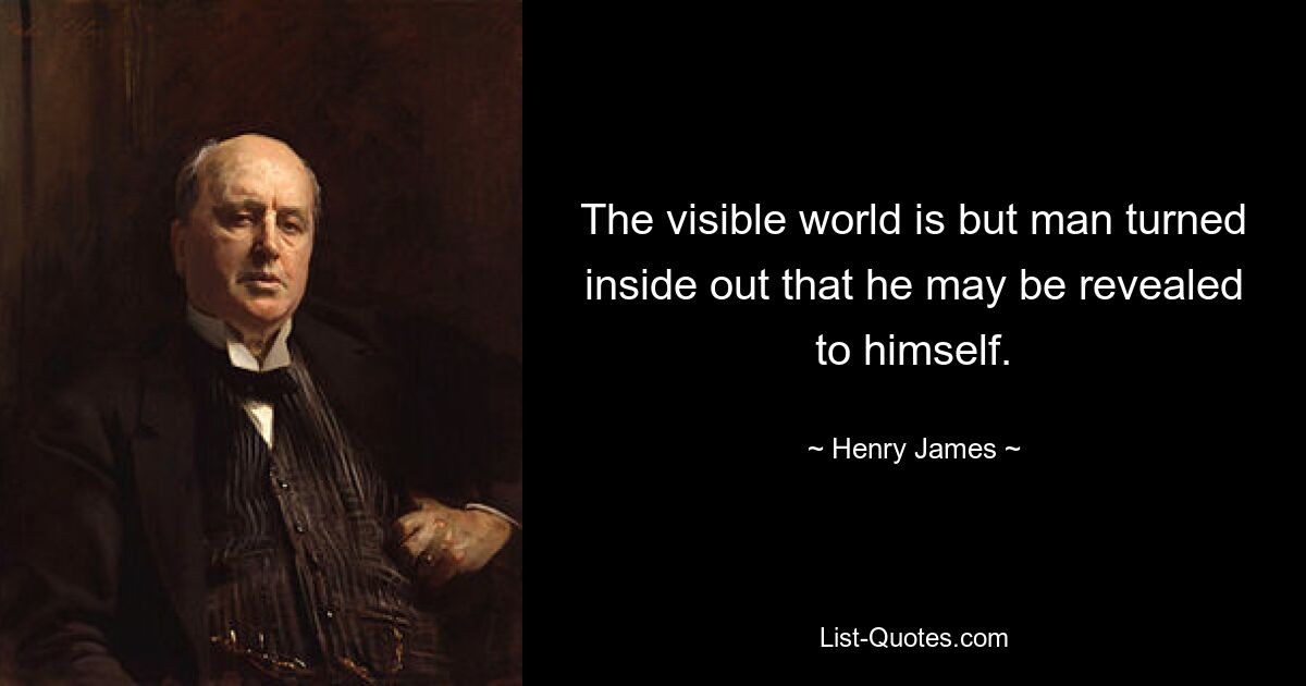 The visible world is but man turned inside out that he may be revealed to himself. — © Henry James