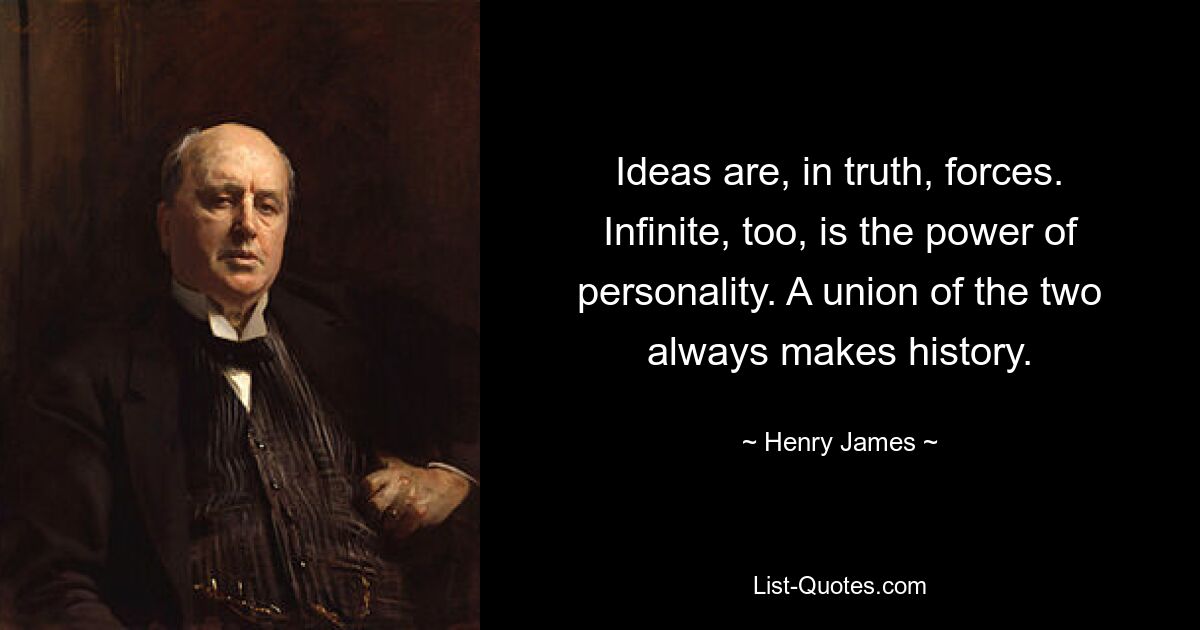 Ideas are, in truth, forces. Infinite, too, is the power of personality. A union of the two always makes history. — © Henry James