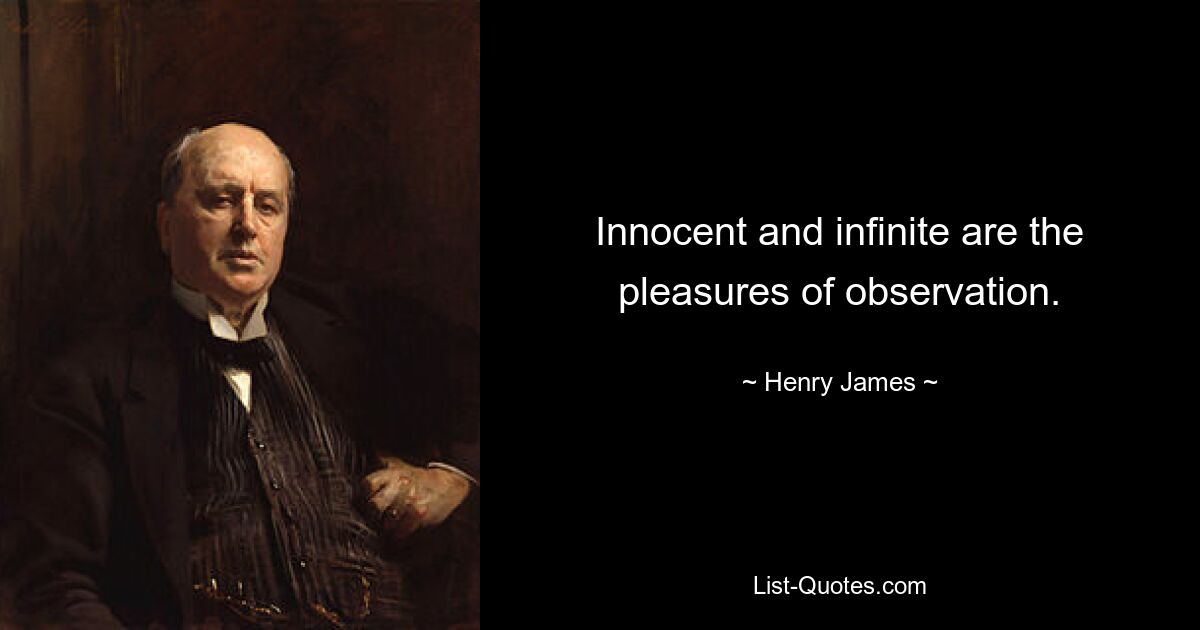 Innocent and infinite are the pleasures of observation. — © Henry James