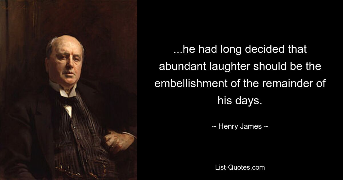 ...he had long decided that abundant laughter should be the embellishment of the remainder of his days. — © Henry James