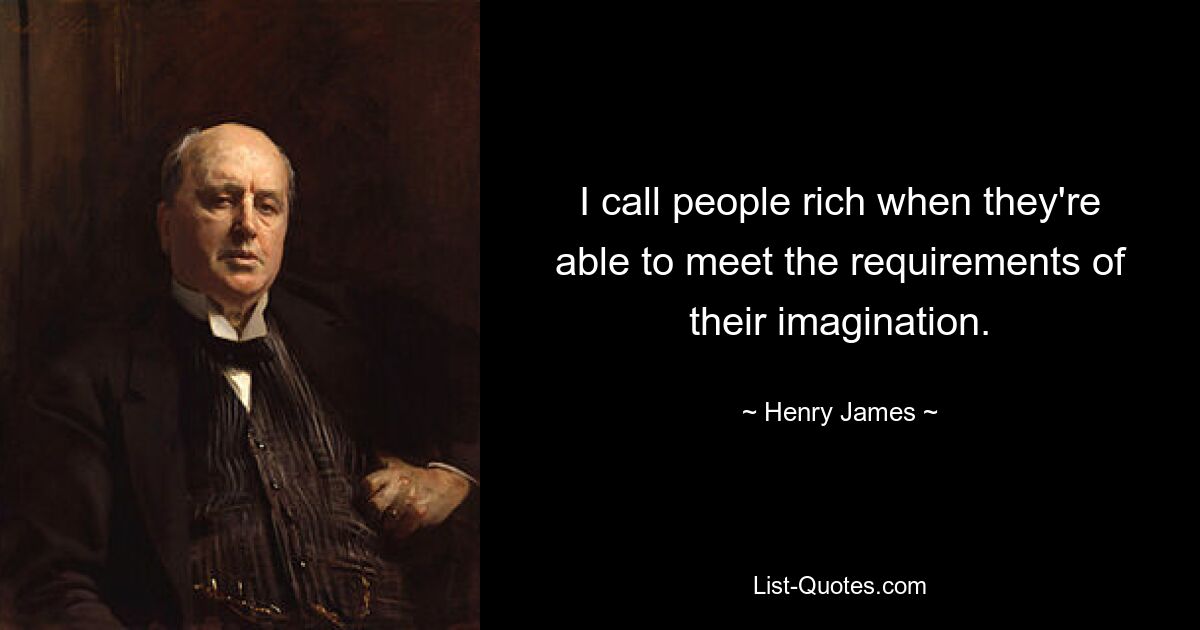 I call people rich when they're able to meet the requirements of their imagination. — © Henry James