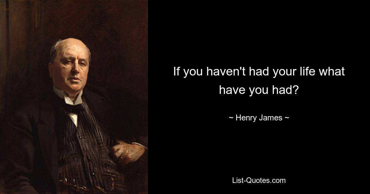 If you haven't had your life what have you had? — © Henry James