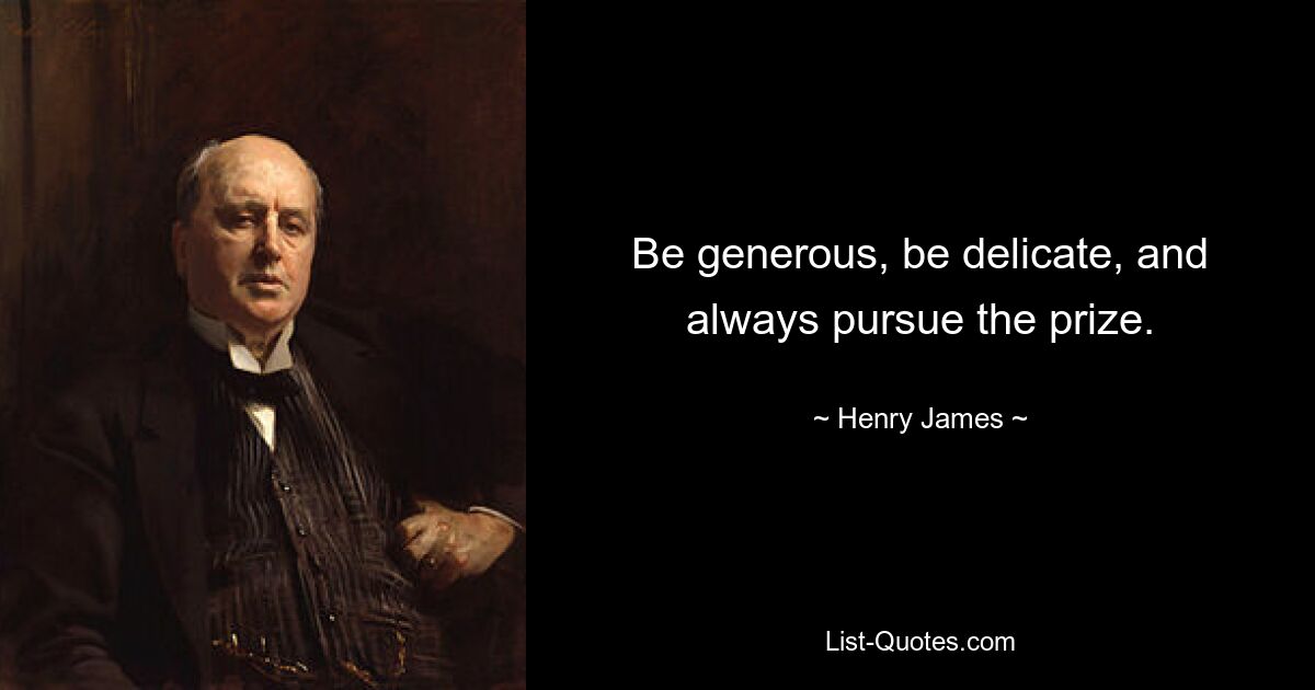 Be generous, be delicate, and always pursue the prize. — © Henry James