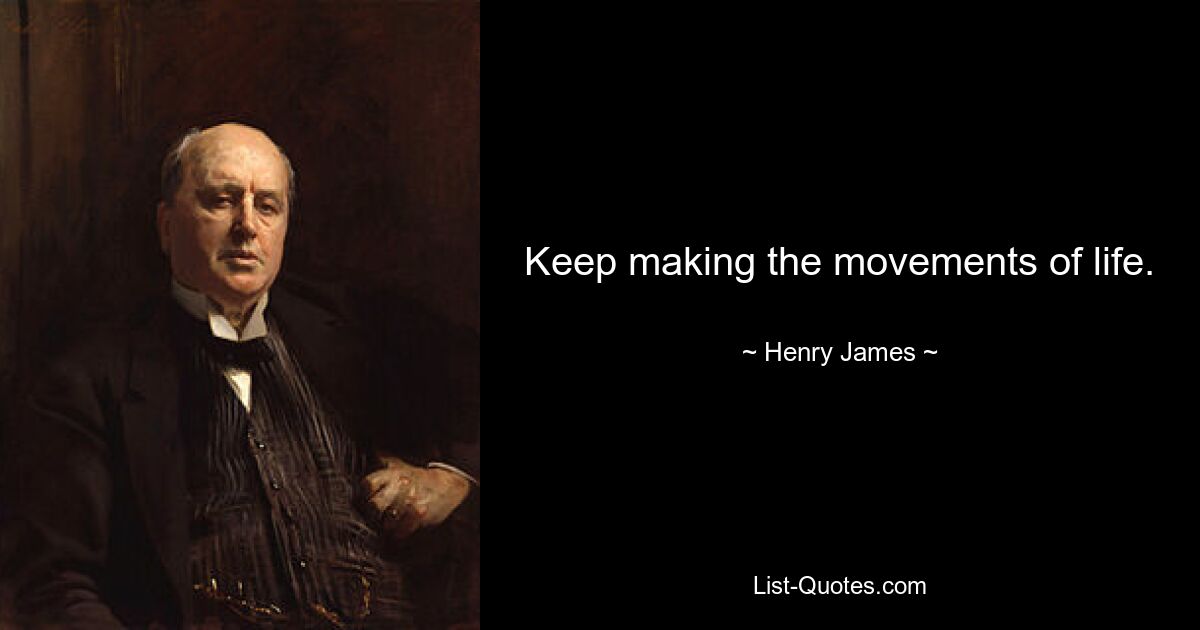 Keep making the movements of life. — © Henry James