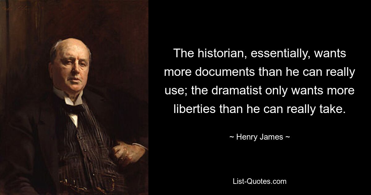 The historian, essentially, wants more documents than he can really use; the dramatist only wants more liberties than he can really take. — © Henry James