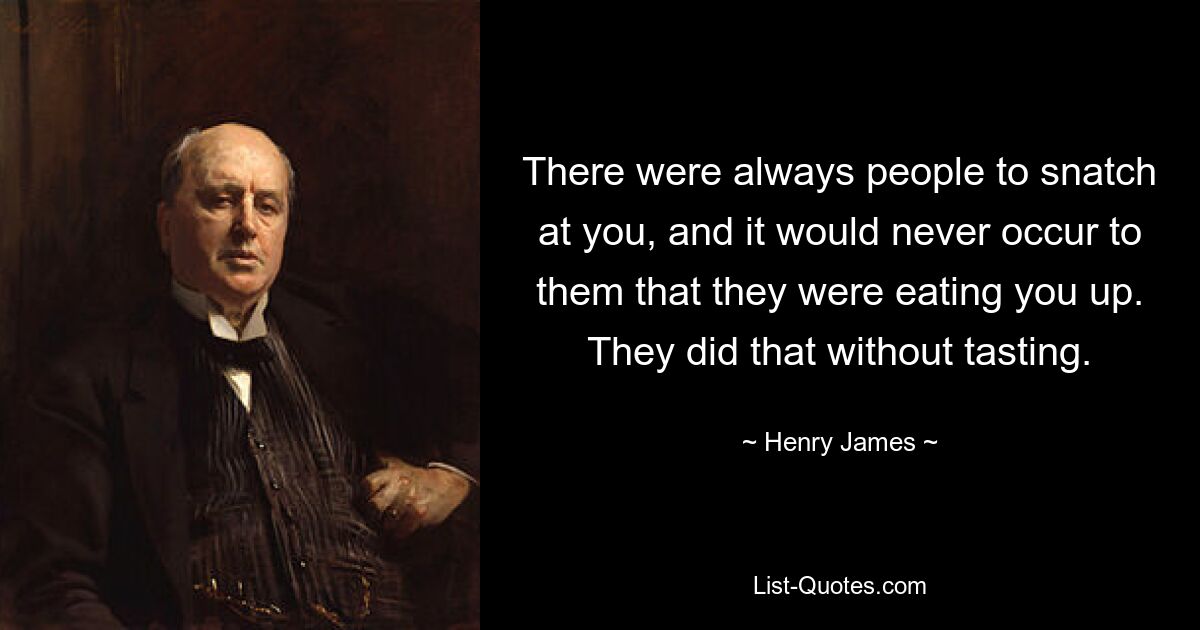 There were always people to snatch at you, and it would never occur to them that they were eating you up. They did that without tasting. — © Henry James