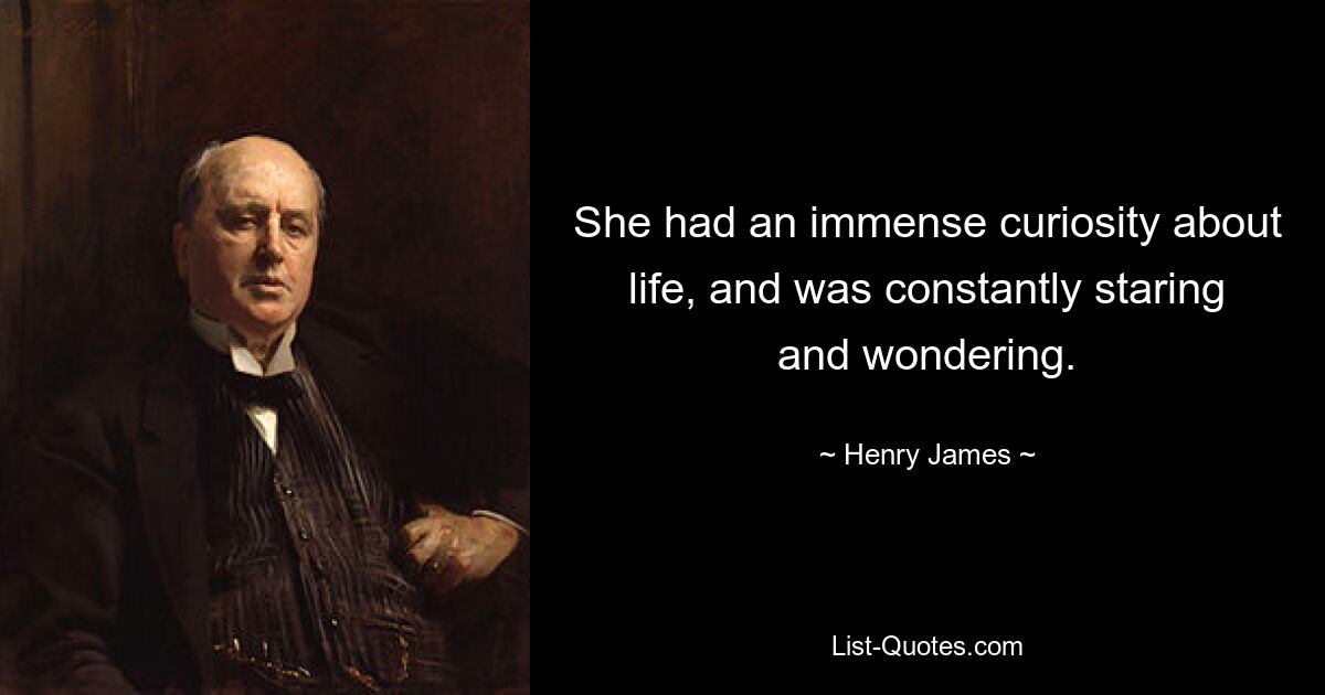 She had an immense curiosity about life, and was constantly staring and wondering. — © Henry James