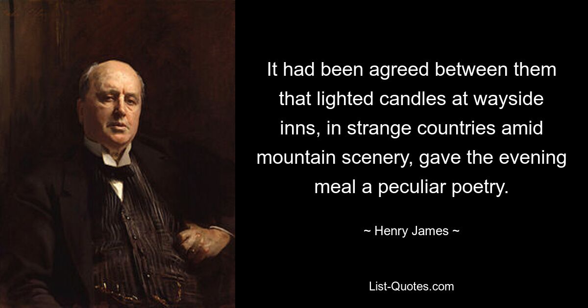 It had been agreed between them that lighted candles at wayside inns, in strange countries amid mountain scenery, gave the evening meal a peculiar poetry. — © Henry James